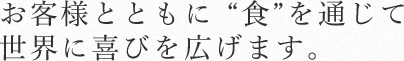 お客様とともに “食”を通じて世界に喜びを広げます。